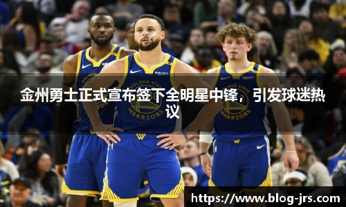 金州勇士正式宣布签下全明星中锋，引发球迷热议