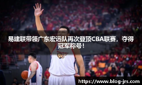 易建联带领广东宏远队再次登顶CBA联赛，夺得冠军称号！