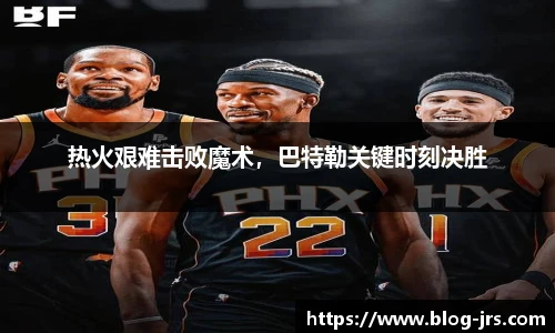 热火艰难击败魔术，巴特勒关键时刻决胜