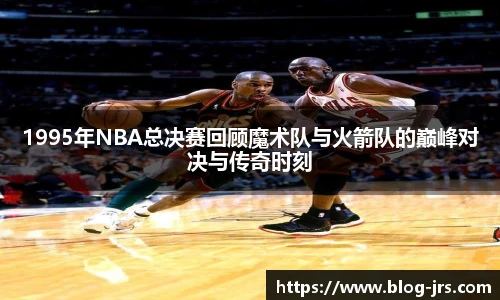 1995年NBA总决赛回顾魔术队与火箭队的巅峰对决与传奇时刻