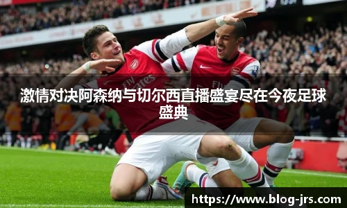 激情对决阿森纳与切尔西直播盛宴尽在今夜足球盛典