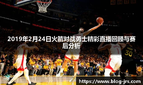 2019年2月24日火箭对战勇士精彩直播回顾与赛后分析