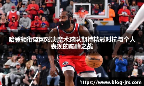 哈登领衔篮网对决魔术球队期待精彩对抗与个人表现的巅峰之战