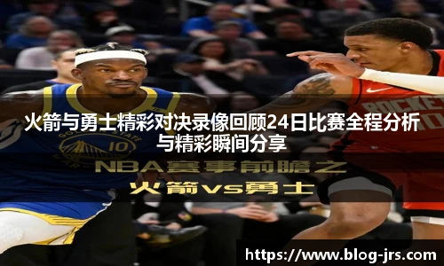 火箭与勇士精彩对决录像回顾24日比赛全程分析与精彩瞬间分享