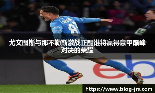 尤文图斯与那不勒斯激战正酣谁将赢得意甲巅峰对决的荣耀