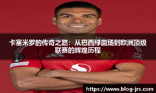 卡塞米罗的传奇之路：从巴西绿茵场到欧洲顶级联赛的辉煌历程