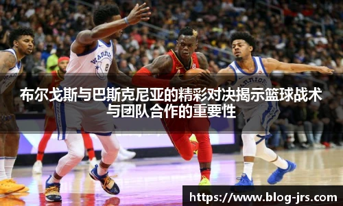 布尔戈斯与巴斯克尼亚的精彩对决揭示篮球战术与团队合作的重要性