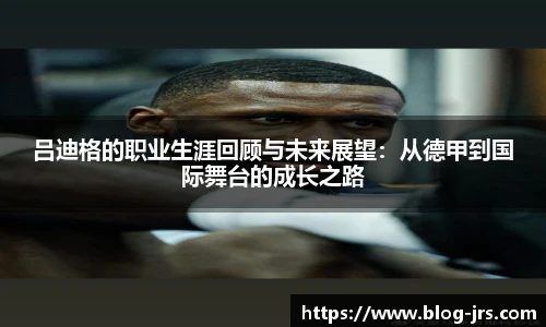 吕迪格的职业生涯回顾与未来展望：从德甲到国际舞台的成长之路