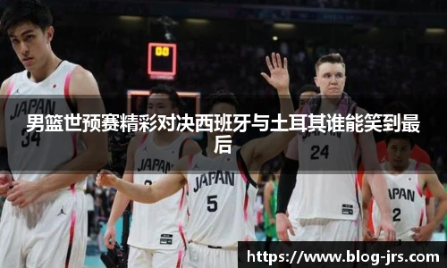 男篮世预赛精彩对决西班牙与土耳其谁能笑到最后