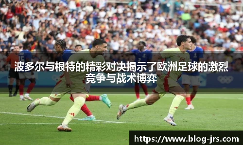 波多尔与根特的精彩对决揭示了欧洲足球的激烈竞争与战术博弈
