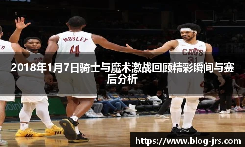 2018年1月7日骑士与魔术激战回顾精彩瞬间与赛后分析