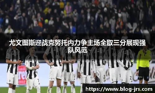 尤文图斯迎战克努托内力争主场全取三分展现强队风范