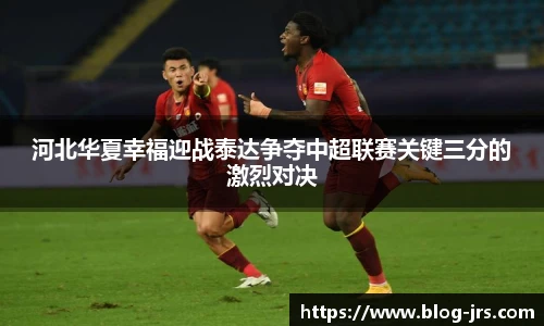 河北华夏幸福迎战泰达争夺中超联赛关键三分的激烈对决