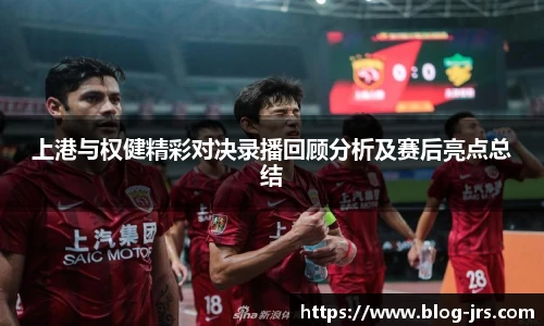 上港与权健精彩对决录播回顾分析及赛后亮点总结