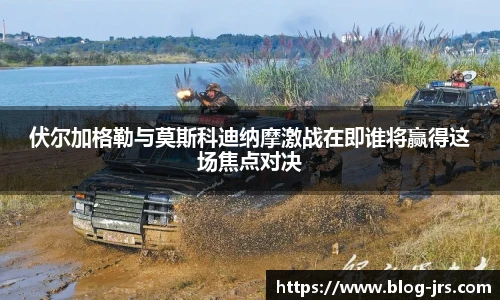 伏尔加格勒与莫斯科迪纳摩激战在即谁将赢得这场焦点对决