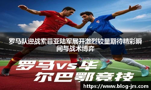 罗马队迎战索菲亚陆军展开激烈较量期待精彩瞬间与战术博弈