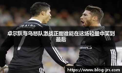 卓尔队与乌怒队激战正酣谁能在这场较量中笑到最后
