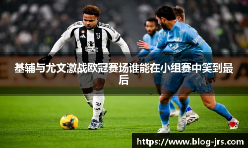 基辅与尤文激战欧冠赛场谁能在小组赛中笑到最后
