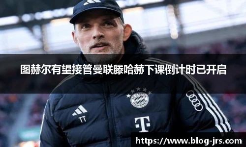 图赫尔有望接管曼联滕哈赫下课倒计时已开启
