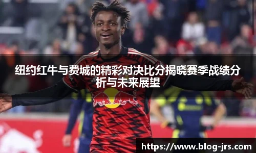 纽约红牛与费城的精彩对决比分揭晓赛季战绩分析与未来展望