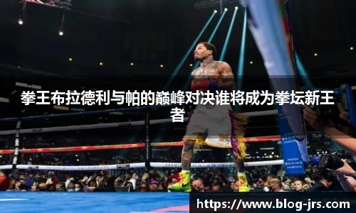 拳王布拉德利与帕的巅峰对决谁将成为拳坛新王者