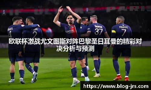欧联杯激战尤文图斯对阵巴黎圣日耳曼的精彩对决分析与预测